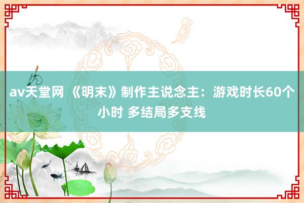 av天堂网 《明末》制作主说念主：游戏时长60个小时 多结局多支线