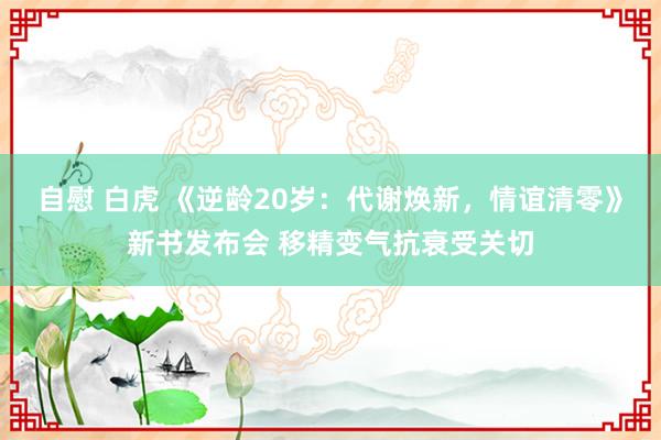 自慰 白虎 《逆龄20岁：代谢焕新，情谊清零》新书发布会 移精变气抗衰受关切