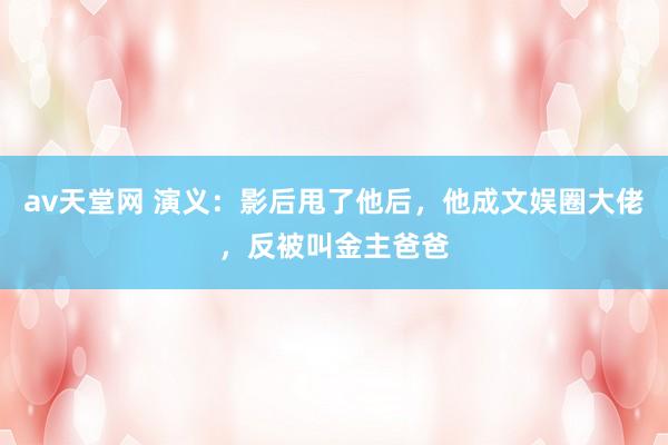 av天堂网 演义：影后甩了他后，他成文娱圈大佬，反被叫金主爸爸