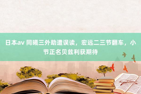 日本av 同曦三外助遭误读，宏远二三节翻车，小节正名贝兹利获期待