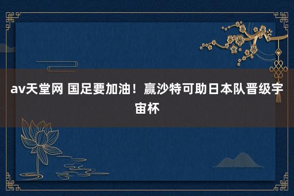 av天堂网 国足要加油！赢沙特可助日本队晋级宇宙杯