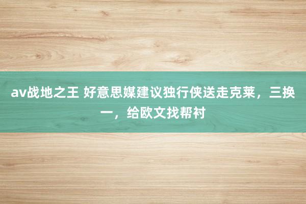 av战地之王 好意思媒建议独行侠送走克莱，三换一，给欧文找帮衬