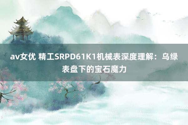 av女优 精工SRPD61K1机械表深度理解：乌绿表盘下的宝石魔力