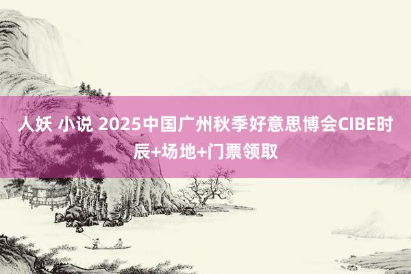 人妖 小说 2025中国广州秋季好意思博会CIBE时辰+场地+门票领取