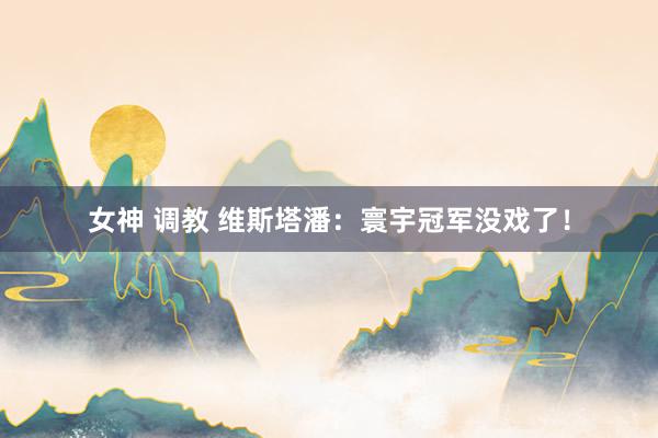 女神 调教 维斯塔潘：寰宇冠军没戏了！