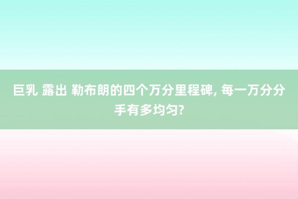 巨乳 露出 勒布朗的四个万分里程碑， 每一万分分手有多均匀?