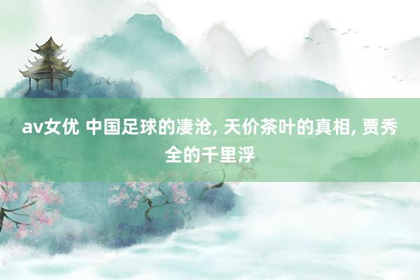 av女优 中国足球的凄沧， 天价茶叶的真相， 贾秀全的千里浮