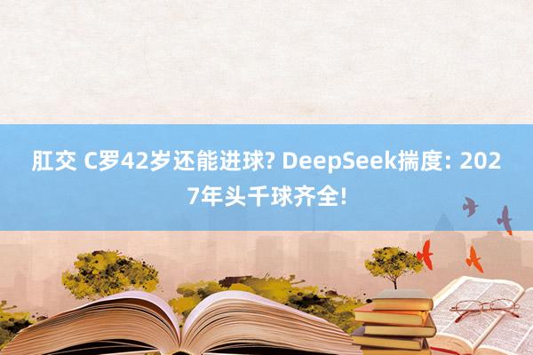 肛交 C罗42岁还能进球? DeepSeek揣度: 2027年头千球齐全!