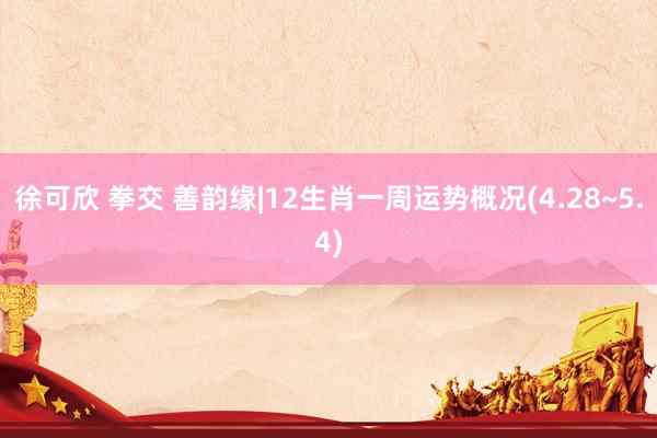 徐可欣 拳交 善韵缘|12生肖一周运势概况(4.28~5.4)