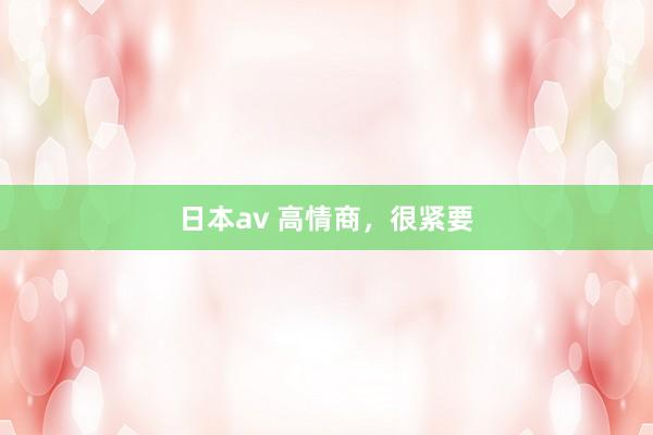 日本av 高情商，很紧要