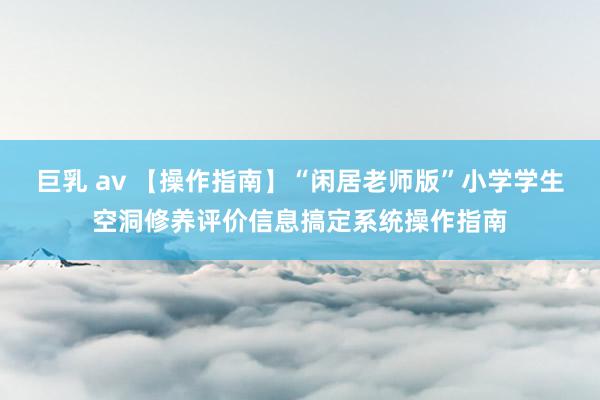 巨乳 av 【操作指南】“闲居老师版”小学学生空洞修养评价信息搞定系统操作指南
