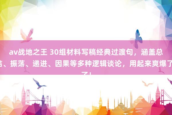 av战地之王 30组材料写稿经典过渡句，涵盖总结、振荡、递进、因果等多种逻辑谈论，用起来爽爆了！