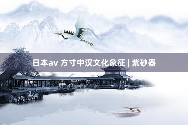 日本av 方寸中汉文化象征 | 紫砂器