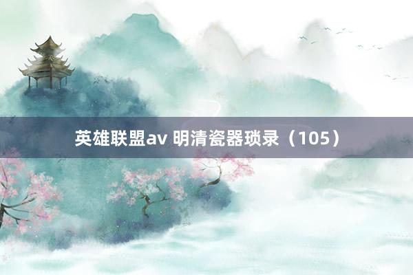 英雄联盟av 明清瓷器琐录（105）