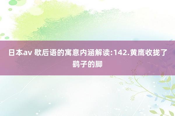 日本av 歇后语的寓意内涵解读:142.黄鹰收拢了鹞子的脚