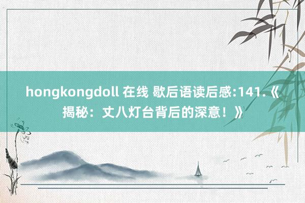 hongkongdoll 在线 歇后语读后感:141.《揭秘：丈八灯台背后的深意！》