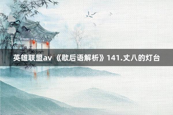 英雄联盟av 《歇后语解析》141.丈八的灯台