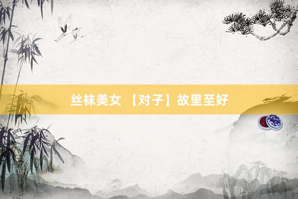 丝袜美女 【对子】故里至好
