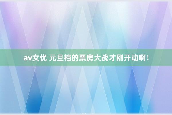 av女优 元旦档的票房大战才刚开动啊！