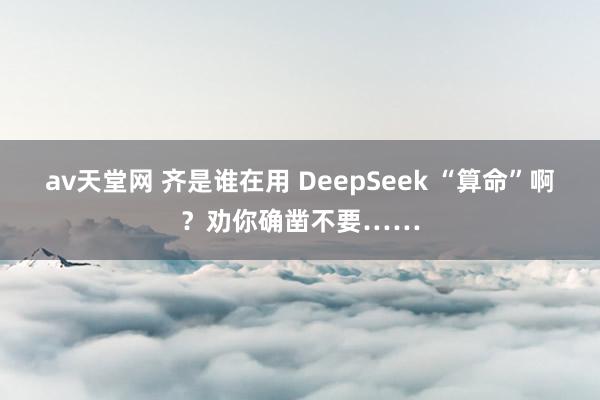 av天堂网 齐是谁在用 DeepSeek “算命”啊？劝你确凿不要……