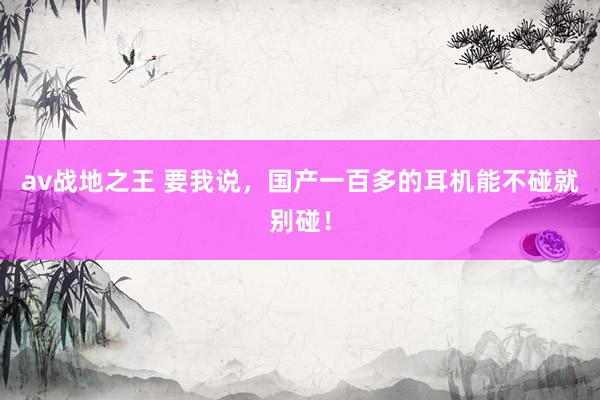 av战地之王 要我说，国产一百多的耳机能不碰就别碰！